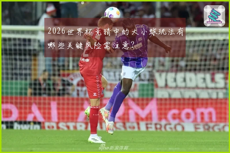 2026世界杯竞猜中的大小球玩法有哪些关键风险需注意?