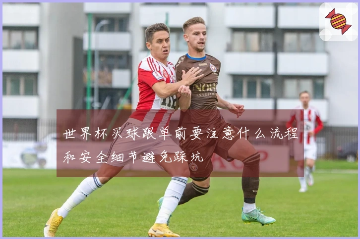 世界杯买球跟单前要注意什么流程和安全细节避免踩坑